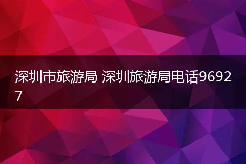 深圳市旅游局 深圳旅游局电话96927