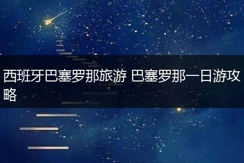 西班牙巴塞罗那旅游 巴塞罗那一日游攻略