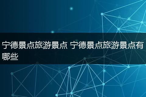 宁德景点旅游景点 宁德景点旅游景点有哪些