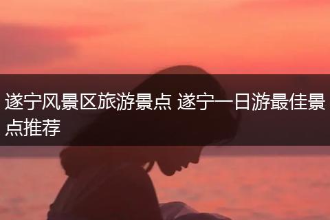 遂宁风景区旅游景点 遂宁一日游最佳景点推荐