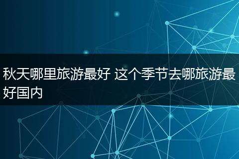 秋天哪里旅游最好 这个季节去哪旅游最好国内