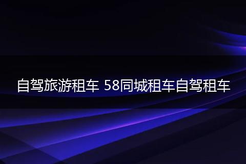 自驾旅游租车 58同城租车自驾租车