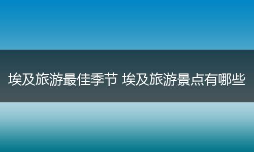 埃及旅游最佳季节 埃及旅游景点有哪些