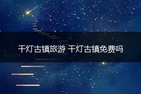 千灯古镇旅游 千灯古镇免费吗