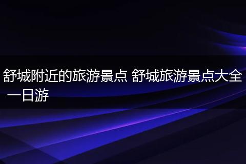 舒城附近的旅游景点 舒城旅游景点大全 一日游