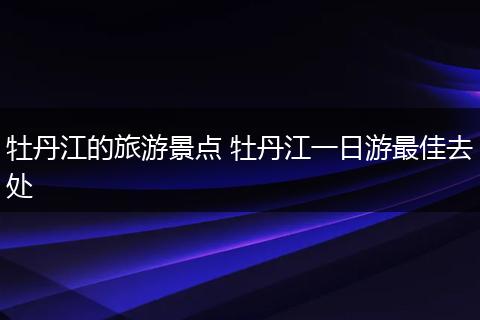 牡丹江的旅游景点 牡丹江一日游最佳去处