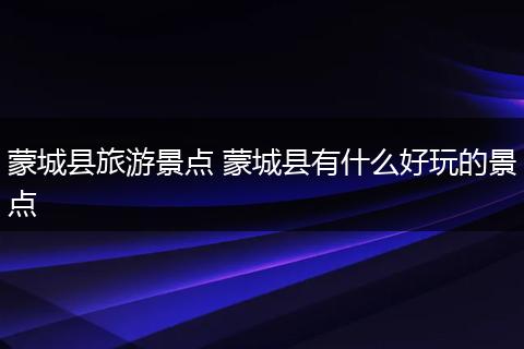 蒙城县旅游景点 蒙城县有什么好玩的景点