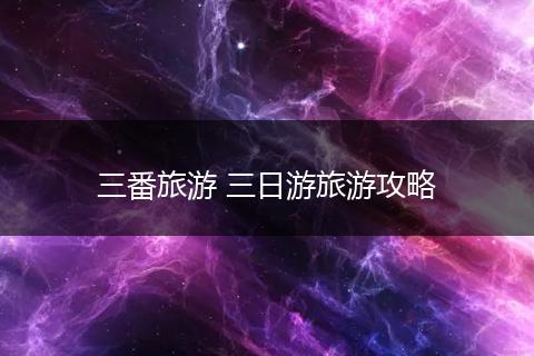 三番旅游 三日游旅游攻略
