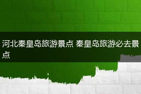 河北秦皇岛旅游景点 秦皇岛旅游必去景点