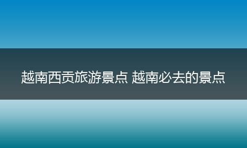 越南西贡旅游景点 越南必去的景点