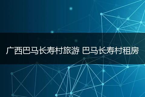 广西巴马长寿村旅游 巴马长寿村租房