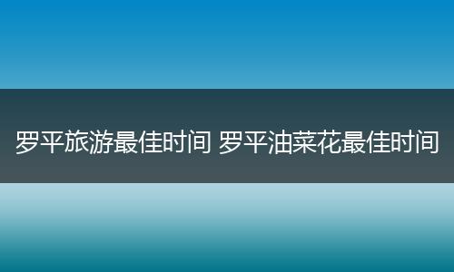 罗平旅游最佳时间 罗平油菜花最佳时间