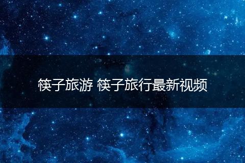 筷子旅游 筷子旅行最新视频