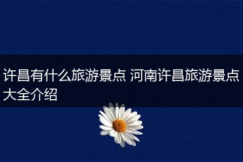 许昌有什么旅游景点 河南许昌旅游景点大全介绍