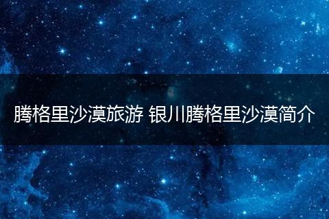 腾格里沙漠旅游 银川腾格里沙漠简介