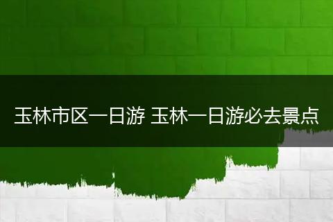 玉林市区一日游 玉林一日游必去景点