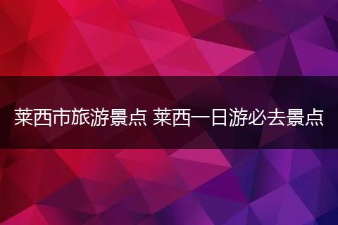 莱西市旅游景点 莱西一日游必去景点