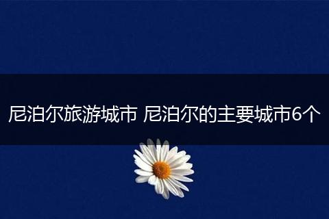 尼泊尔旅游城市 尼泊尔的主要城市6个