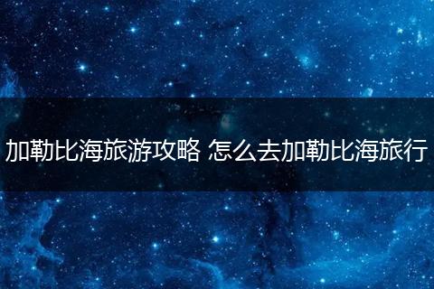 加勒比海旅游攻略 怎么去加勒比海旅行