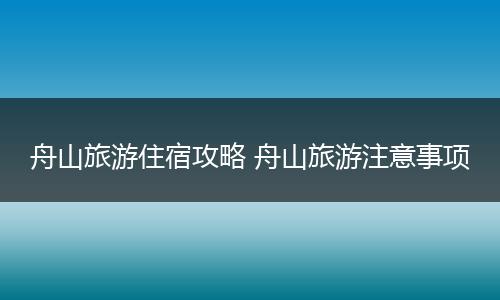 舟山旅游住宿攻略 舟山旅游注意事项