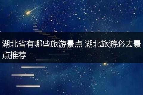 湖北省有哪些旅游景点 湖北旅游必去景点推荐