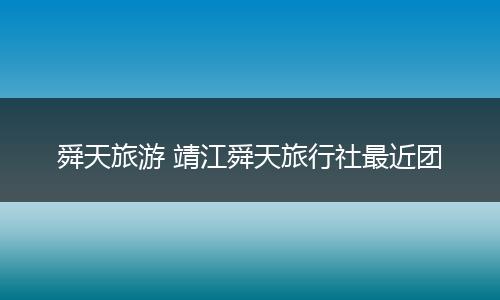 舜天旅游 靖江舜天旅行社最近团