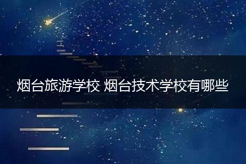 烟台旅游学校 烟台技术学校有哪些