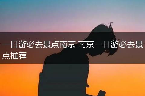 一日游必去景点南京 南京一日游必去景点推荐