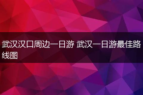 武汉汉口周边一日游 武汉一日游最佳路线图