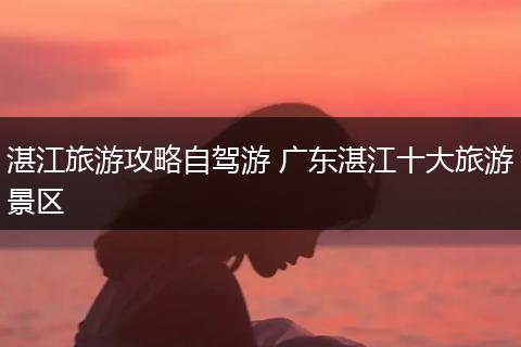 湛江旅游攻略自驾游 广东湛江十大旅游景区