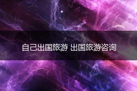 自己出国旅游 出国旅游咨询