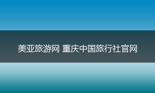 美亚旅游网 重庆中国旅行社官网
