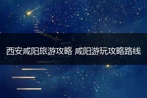 西安咸阳旅游攻略 咸阳游玩攻略路线