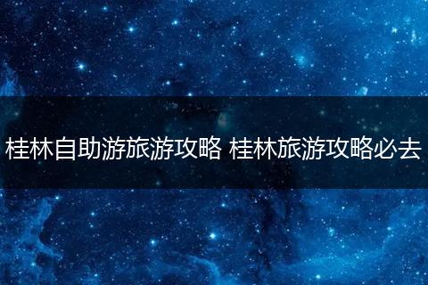 桂林自助游旅游攻略 桂林旅游攻略必去