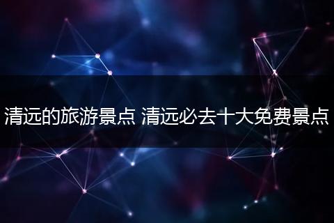 清远的旅游景点 清远必去十大免费景点