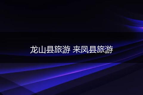 龙山县旅游 来凤县旅游