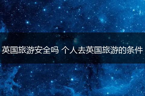 英国旅游安全吗 个人去英国旅游的条件