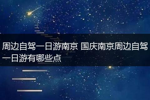 周边自驾一日游南京 国庆南京周边自驾一日游有哪些点