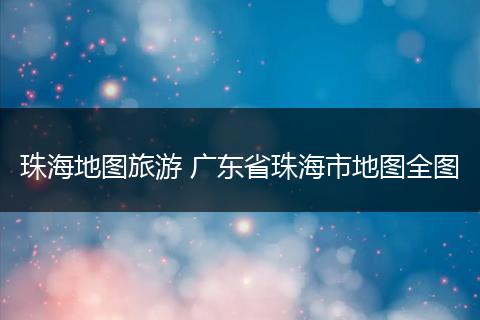 珠海地图旅游 广东省珠海市地图全图