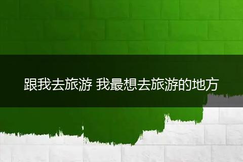 跟我去旅游 我最想去旅游的地方