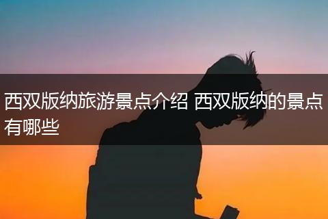 西双版纳旅游景点介绍 西双版纳的景点有哪些
