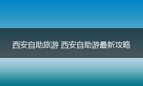 西安自助旅游 西安自助游最新攻略