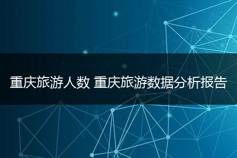 重庆旅游人数 重庆旅游数据分析报告