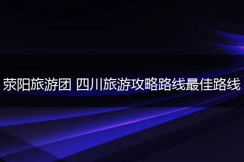 荥阳旅游团 四川旅游攻略路线最佳路线