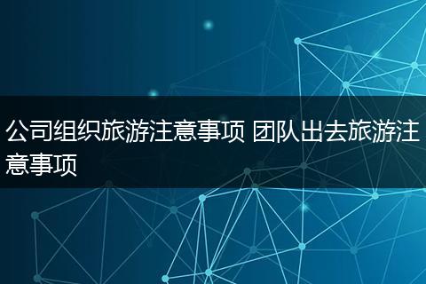 公司组织旅游注意事项 团队出去旅游注意事项