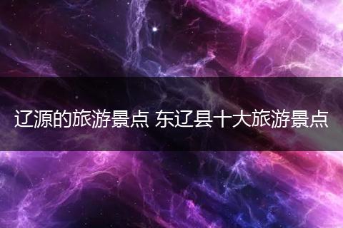 辽源的旅游景点 东辽县十大旅游景点