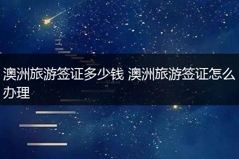 澳洲旅游签证多少钱 澳洲旅游签证怎么办理
