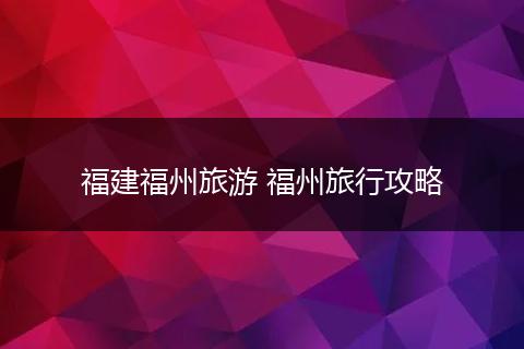 福建福州旅游 福州旅行攻略