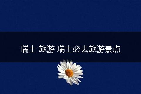 瑞士 旅游 瑞士必去旅游景点