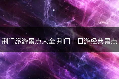 荆门旅游景点大全 荆门一日游经典景点